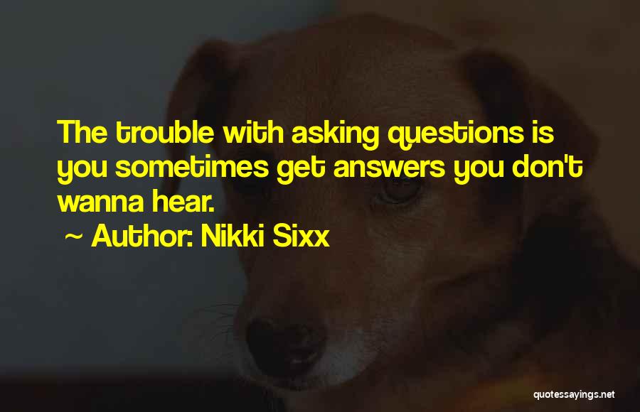 Nikki Sixx Quotes: The Trouble With Asking Questions Is You Sometimes Get Answers You Don't Wanna Hear.