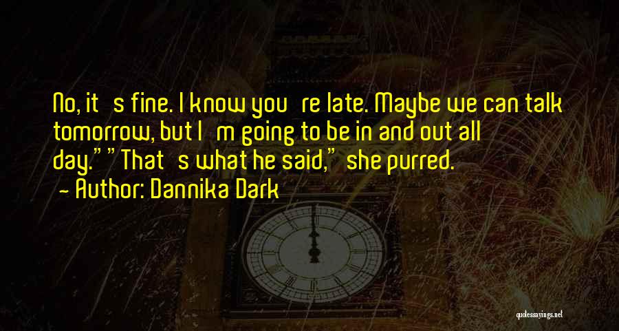 Dannika Dark Quotes: No, It's Fine. I Know You're Late. Maybe We Can Talk Tomorrow, But I'm Going To Be In And Out