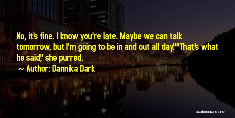 Dannika Dark Quotes: No, It's Fine. I Know You're Late. Maybe We Can Talk Tomorrow, But I'm Going To Be In And Out