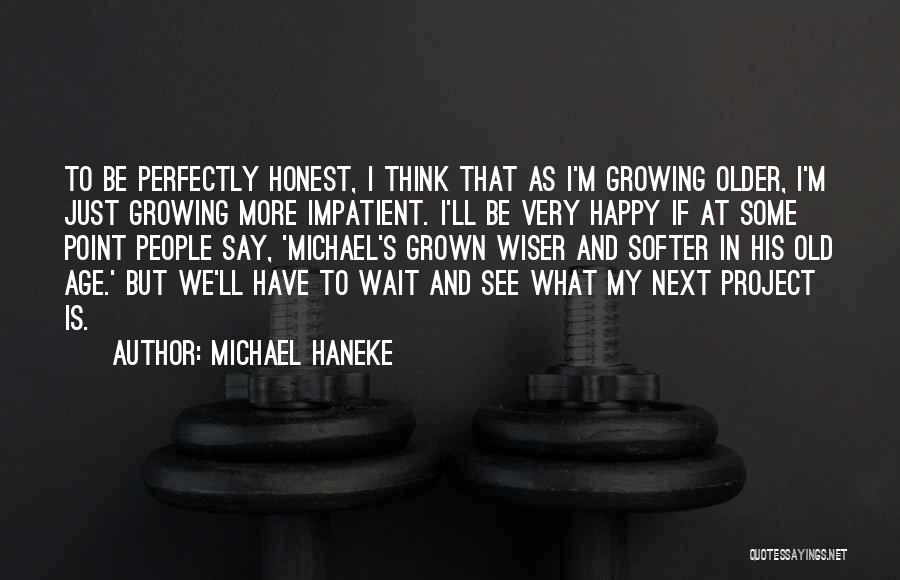 Michael Haneke Quotes: To Be Perfectly Honest, I Think That As I'm Growing Older, I'm Just Growing More Impatient. I'll Be Very Happy