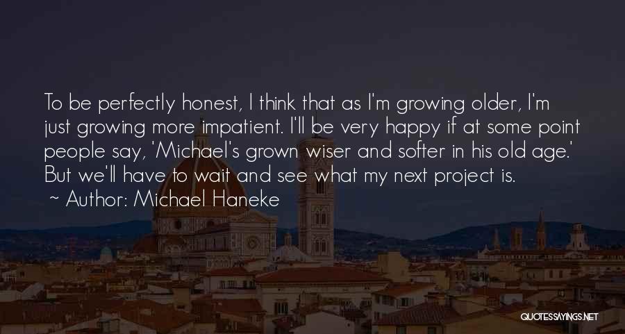 Michael Haneke Quotes: To Be Perfectly Honest, I Think That As I'm Growing Older, I'm Just Growing More Impatient. I'll Be Very Happy