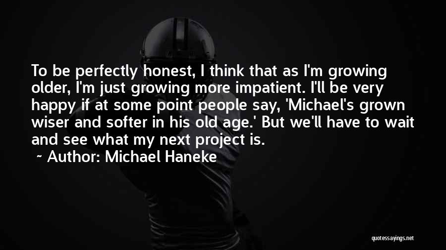 Michael Haneke Quotes: To Be Perfectly Honest, I Think That As I'm Growing Older, I'm Just Growing More Impatient. I'll Be Very Happy