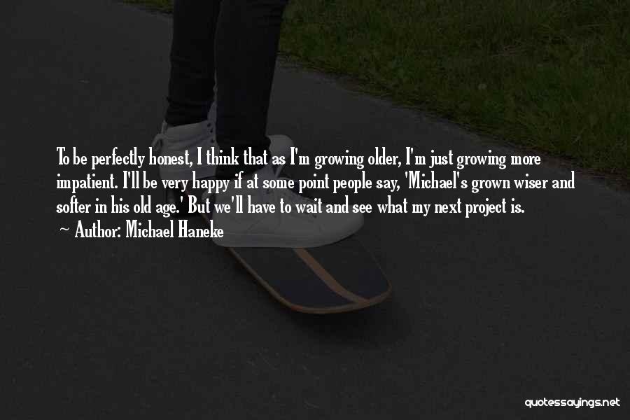 Michael Haneke Quotes: To Be Perfectly Honest, I Think That As I'm Growing Older, I'm Just Growing More Impatient. I'll Be Very Happy