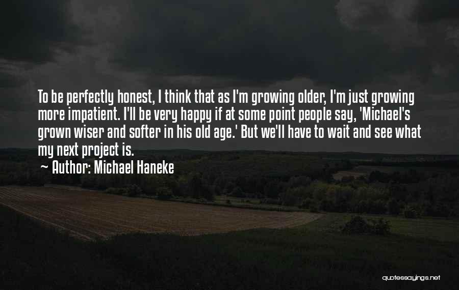 Michael Haneke Quotes: To Be Perfectly Honest, I Think That As I'm Growing Older, I'm Just Growing More Impatient. I'll Be Very Happy