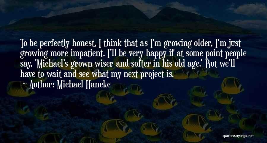 Michael Haneke Quotes: To Be Perfectly Honest, I Think That As I'm Growing Older, I'm Just Growing More Impatient. I'll Be Very Happy