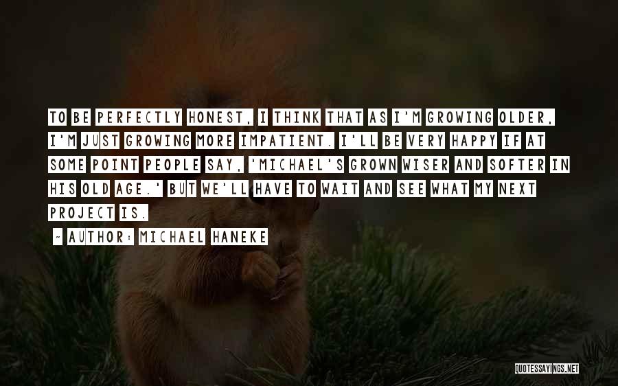 Michael Haneke Quotes: To Be Perfectly Honest, I Think That As I'm Growing Older, I'm Just Growing More Impatient. I'll Be Very Happy