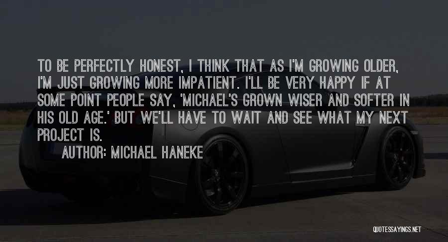 Michael Haneke Quotes: To Be Perfectly Honest, I Think That As I'm Growing Older, I'm Just Growing More Impatient. I'll Be Very Happy