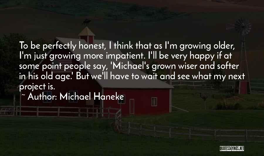 Michael Haneke Quotes: To Be Perfectly Honest, I Think That As I'm Growing Older, I'm Just Growing More Impatient. I'll Be Very Happy