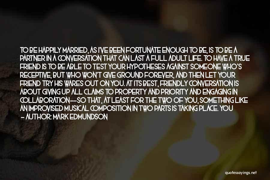 Mark Edmundson Quotes: To Be Happily Married, As I've Been Fortunate Enough To Be, Is To Be A Partner In A Conversation That