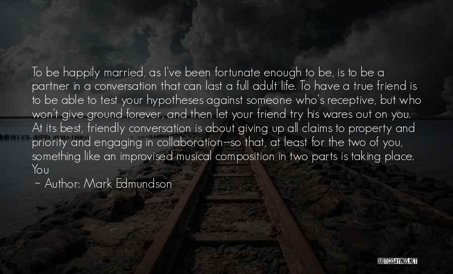 Mark Edmundson Quotes: To Be Happily Married, As I've Been Fortunate Enough To Be, Is To Be A Partner In A Conversation That