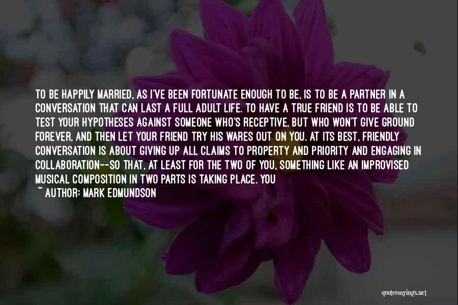 Mark Edmundson Quotes: To Be Happily Married, As I've Been Fortunate Enough To Be, Is To Be A Partner In A Conversation That