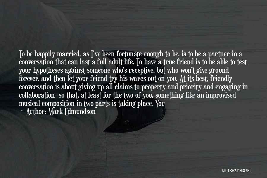 Mark Edmundson Quotes: To Be Happily Married, As I've Been Fortunate Enough To Be, Is To Be A Partner In A Conversation That