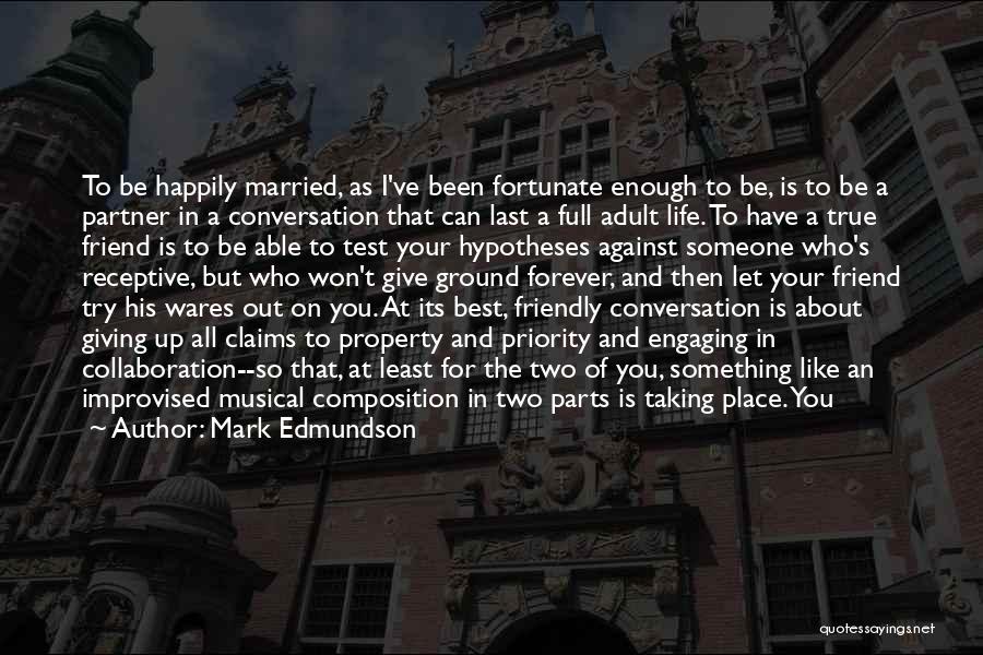 Mark Edmundson Quotes: To Be Happily Married, As I've Been Fortunate Enough To Be, Is To Be A Partner In A Conversation That