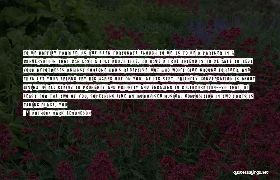 Mark Edmundson Quotes: To Be Happily Married, As I've Been Fortunate Enough To Be, Is To Be A Partner In A Conversation That