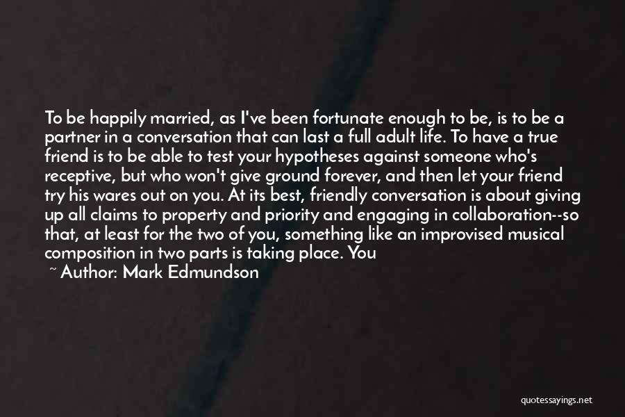 Mark Edmundson Quotes: To Be Happily Married, As I've Been Fortunate Enough To Be, Is To Be A Partner In A Conversation That