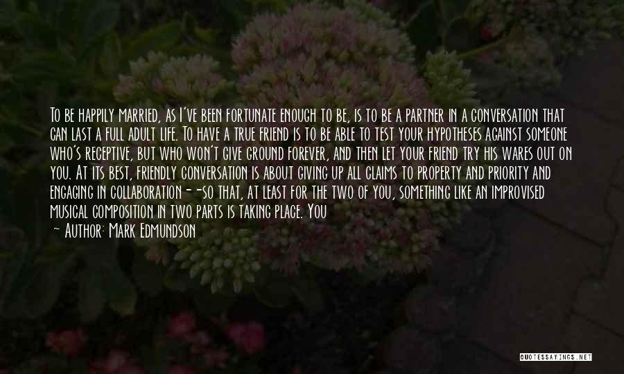 Mark Edmundson Quotes: To Be Happily Married, As I've Been Fortunate Enough To Be, Is To Be A Partner In A Conversation That