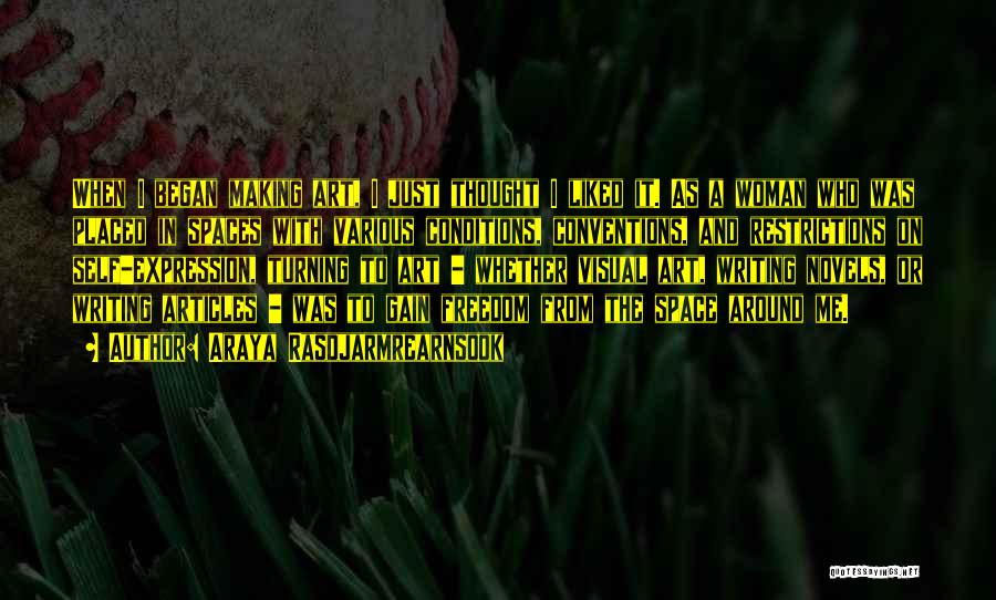 Araya Rasdjarmrearnsook Quotes: When I Began Making Art, I Just Thought I Liked It. As A Woman Who Was Placed In Spaces With