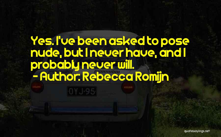 Rebecca Romijn Quotes: Yes. I've Been Asked To Pose Nude, But I Never Have, And I Probably Never Will.