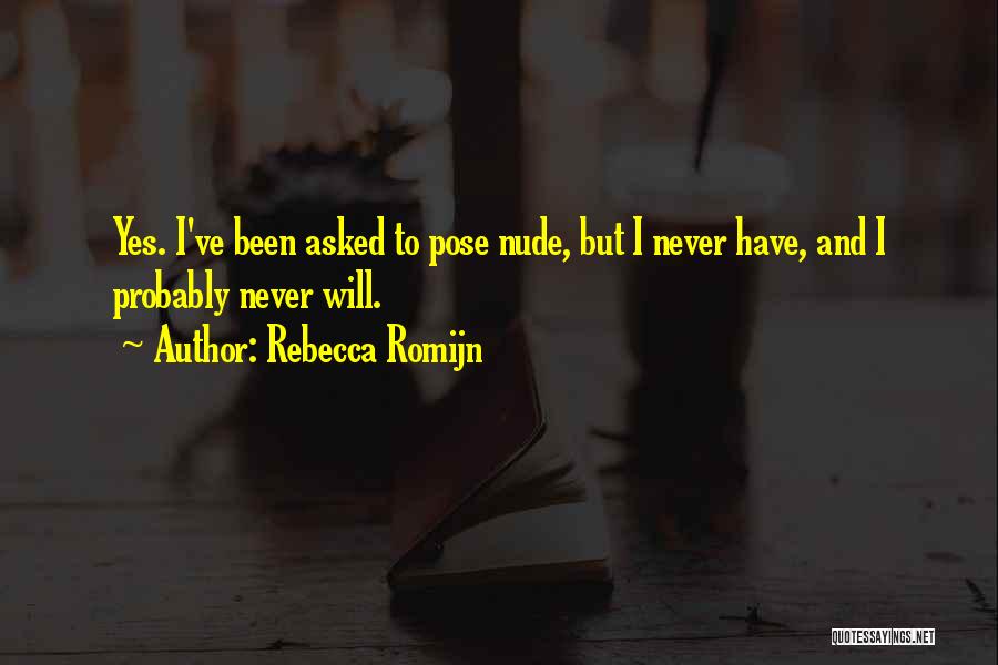 Rebecca Romijn Quotes: Yes. I've Been Asked To Pose Nude, But I Never Have, And I Probably Never Will.