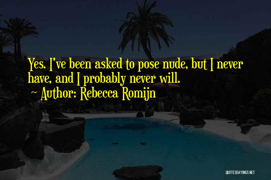 Rebecca Romijn Quotes: Yes. I've Been Asked To Pose Nude, But I Never Have, And I Probably Never Will.