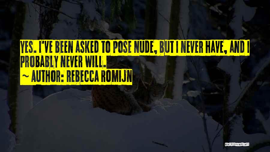 Rebecca Romijn Quotes: Yes. I've Been Asked To Pose Nude, But I Never Have, And I Probably Never Will.