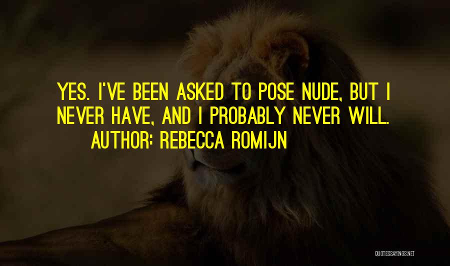 Rebecca Romijn Quotes: Yes. I've Been Asked To Pose Nude, But I Never Have, And I Probably Never Will.