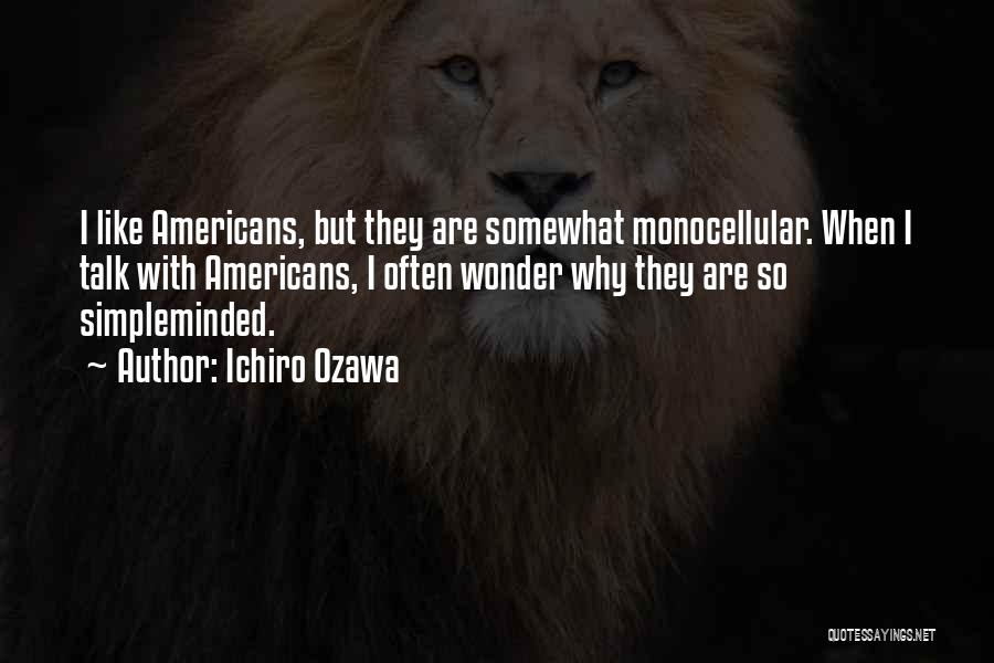 Ichiro Ozawa Quotes: I Like Americans, But They Are Somewhat Monocellular. When I Talk With Americans, I Often Wonder Why They Are So