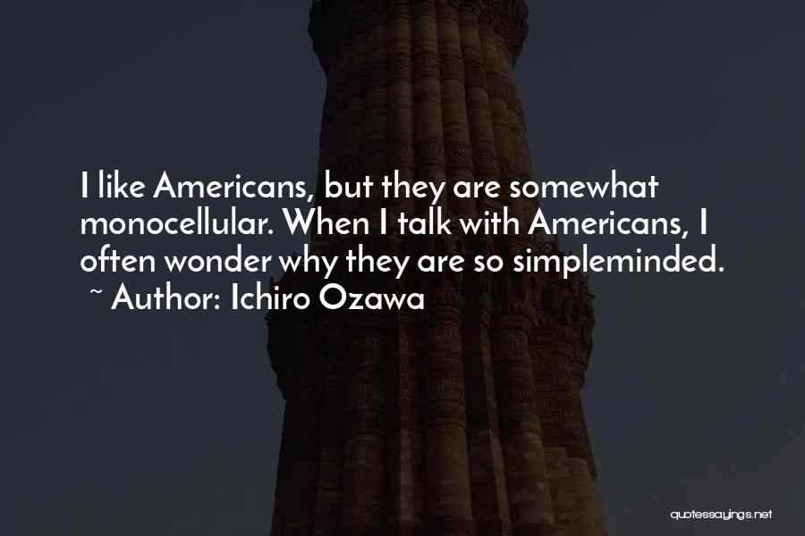 Ichiro Ozawa Quotes: I Like Americans, But They Are Somewhat Monocellular. When I Talk With Americans, I Often Wonder Why They Are So