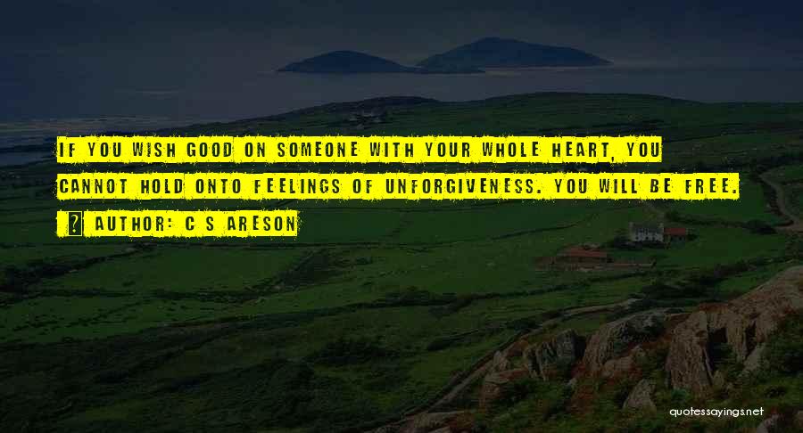 C S Areson Quotes: If You Wish Good On Someone With Your Whole Heart, You Cannot Hold Onto Feelings Of Unforgiveness. You Will Be