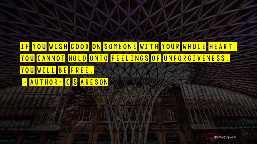 C S Areson Quotes: If You Wish Good On Someone With Your Whole Heart, You Cannot Hold Onto Feelings Of Unforgiveness. You Will Be