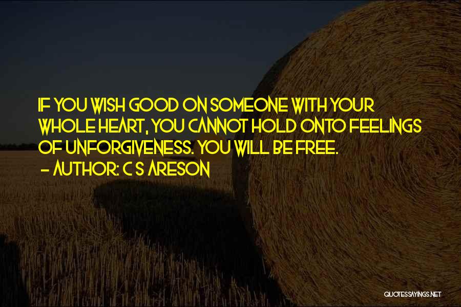 C S Areson Quotes: If You Wish Good On Someone With Your Whole Heart, You Cannot Hold Onto Feelings Of Unforgiveness. You Will Be