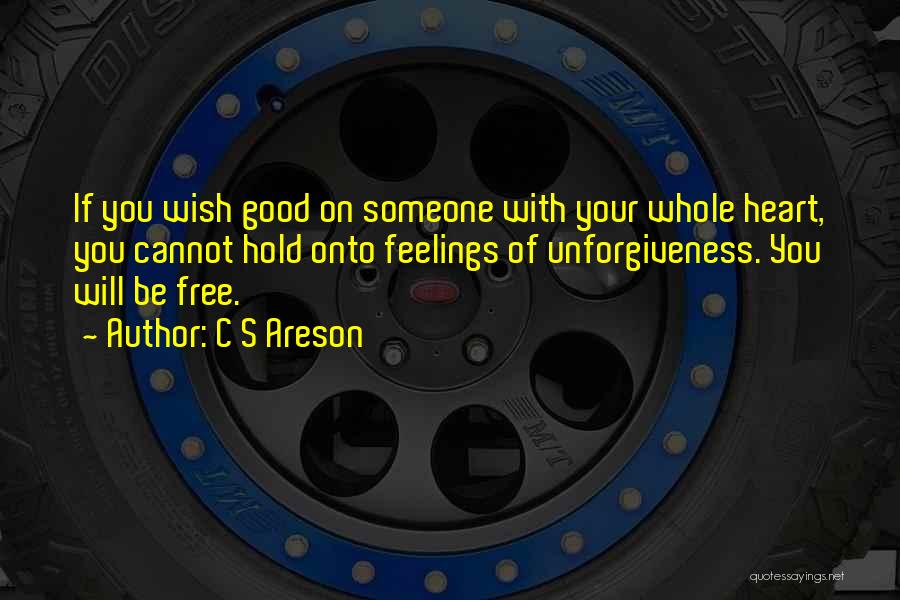 C S Areson Quotes: If You Wish Good On Someone With Your Whole Heart, You Cannot Hold Onto Feelings Of Unforgiveness. You Will Be