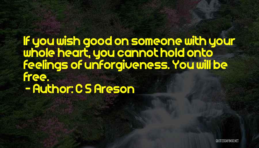C S Areson Quotes: If You Wish Good On Someone With Your Whole Heart, You Cannot Hold Onto Feelings Of Unforgiveness. You Will Be