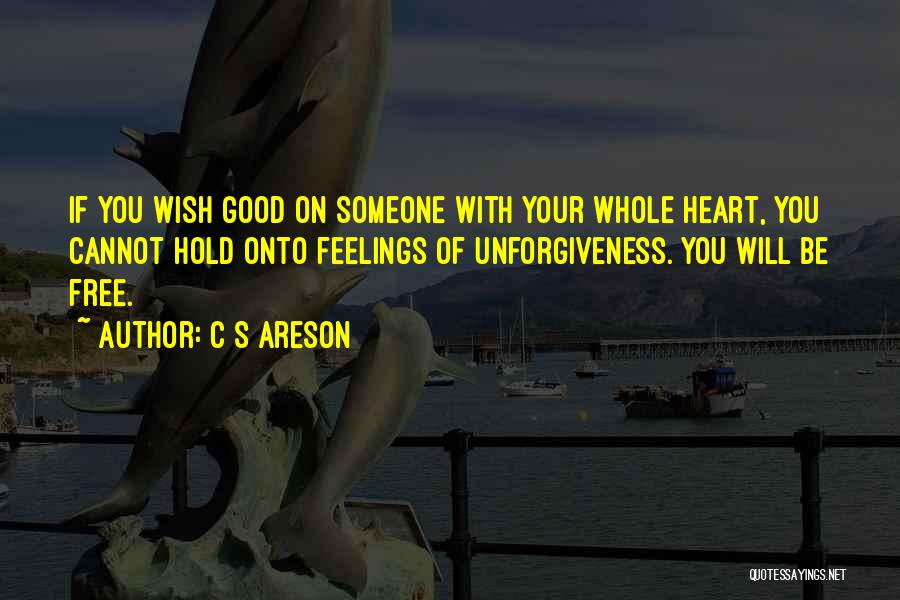 C S Areson Quotes: If You Wish Good On Someone With Your Whole Heart, You Cannot Hold Onto Feelings Of Unforgiveness. You Will Be