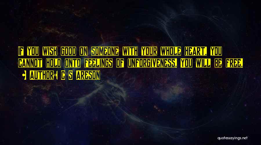 C S Areson Quotes: If You Wish Good On Someone With Your Whole Heart, You Cannot Hold Onto Feelings Of Unforgiveness. You Will Be
