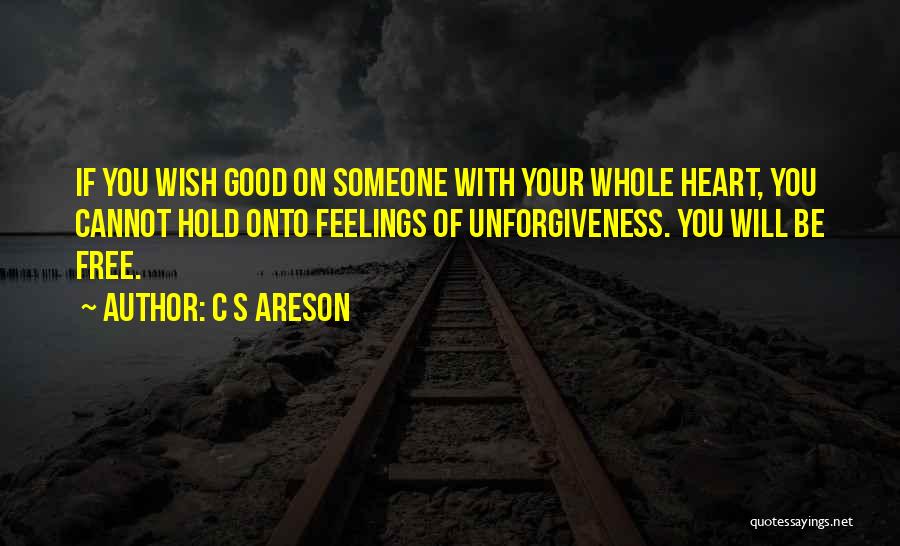 C S Areson Quotes: If You Wish Good On Someone With Your Whole Heart, You Cannot Hold Onto Feelings Of Unforgiveness. You Will Be