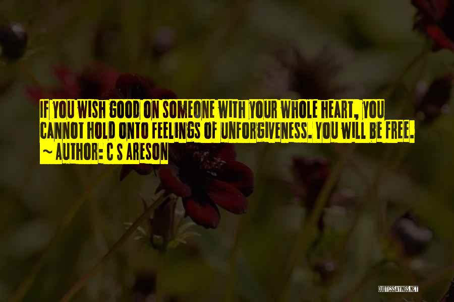 C S Areson Quotes: If You Wish Good On Someone With Your Whole Heart, You Cannot Hold Onto Feelings Of Unforgiveness. You Will Be