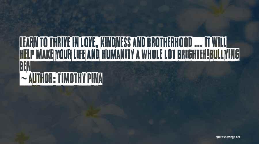 Timothy Pina Quotes: Learn To Thrive In Love, Kindness And Brotherhood ... It Will Help Make Your Life And Humanity A Whole Lot