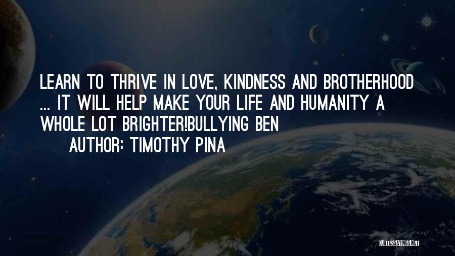 Timothy Pina Quotes: Learn To Thrive In Love, Kindness And Brotherhood ... It Will Help Make Your Life And Humanity A Whole Lot