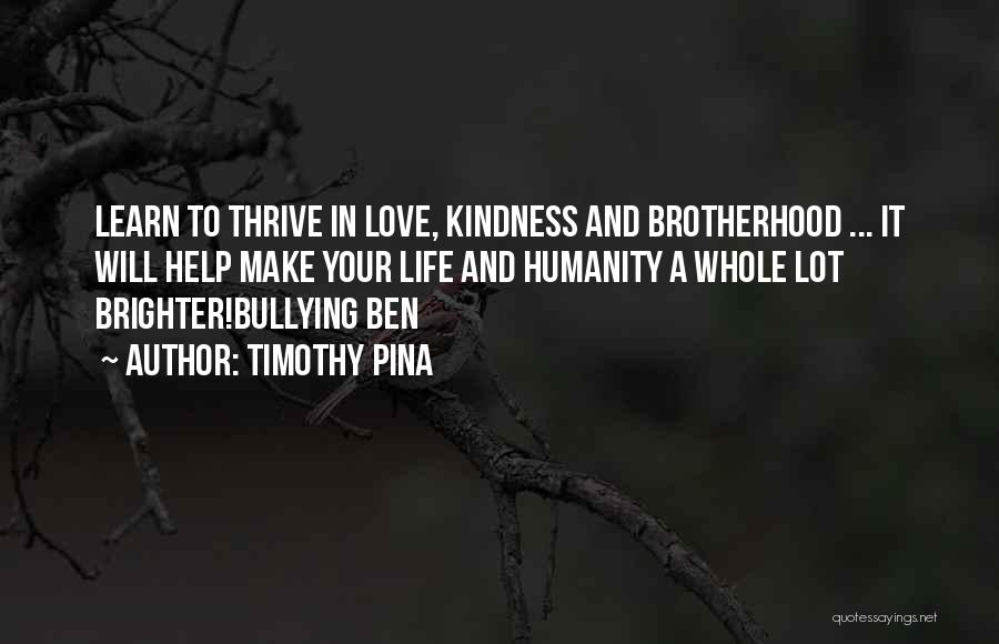 Timothy Pina Quotes: Learn To Thrive In Love, Kindness And Brotherhood ... It Will Help Make Your Life And Humanity A Whole Lot