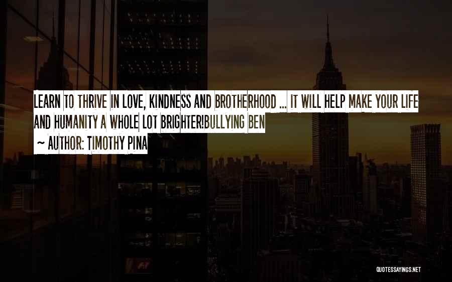 Timothy Pina Quotes: Learn To Thrive In Love, Kindness And Brotherhood ... It Will Help Make Your Life And Humanity A Whole Lot