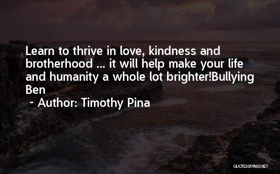 Timothy Pina Quotes: Learn To Thrive In Love, Kindness And Brotherhood ... It Will Help Make Your Life And Humanity A Whole Lot