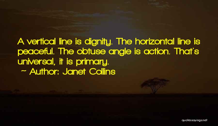 Janet Collins Quotes: A Vertical Line Is Dignity. The Horizontal Line Is Peaceful. The Obtuse Angle Is Action. That's Universal, It Is Primary.