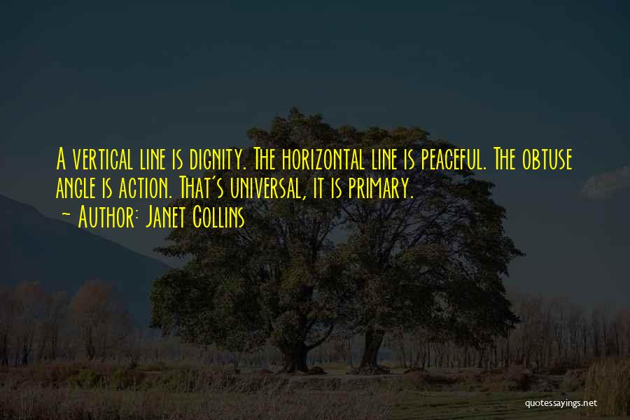 Janet Collins Quotes: A Vertical Line Is Dignity. The Horizontal Line Is Peaceful. The Obtuse Angle Is Action. That's Universal, It Is Primary.