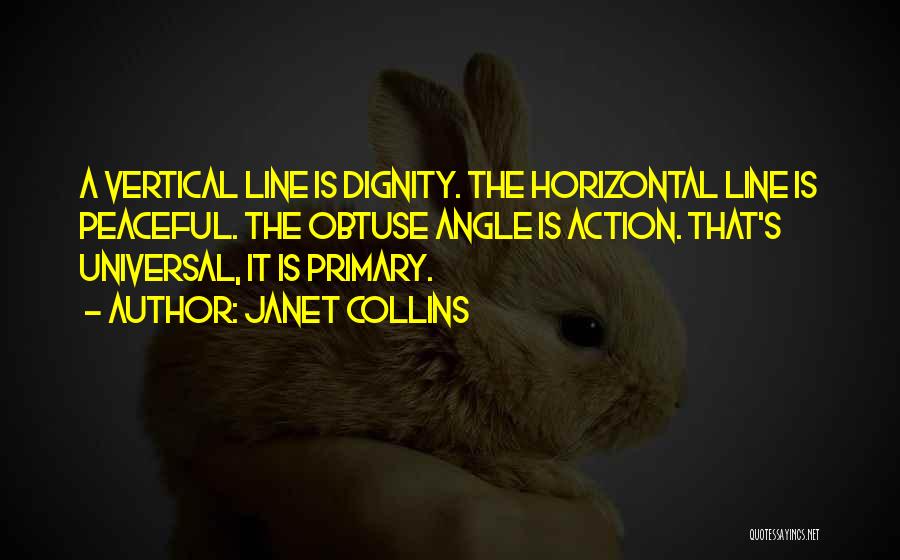 Janet Collins Quotes: A Vertical Line Is Dignity. The Horizontal Line Is Peaceful. The Obtuse Angle Is Action. That's Universal, It Is Primary.