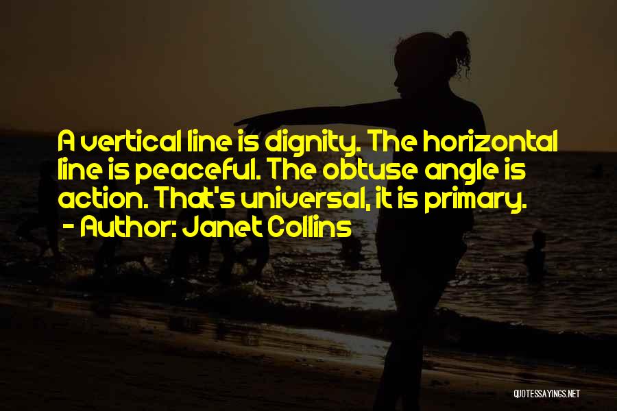 Janet Collins Quotes: A Vertical Line Is Dignity. The Horizontal Line Is Peaceful. The Obtuse Angle Is Action. That's Universal, It Is Primary.