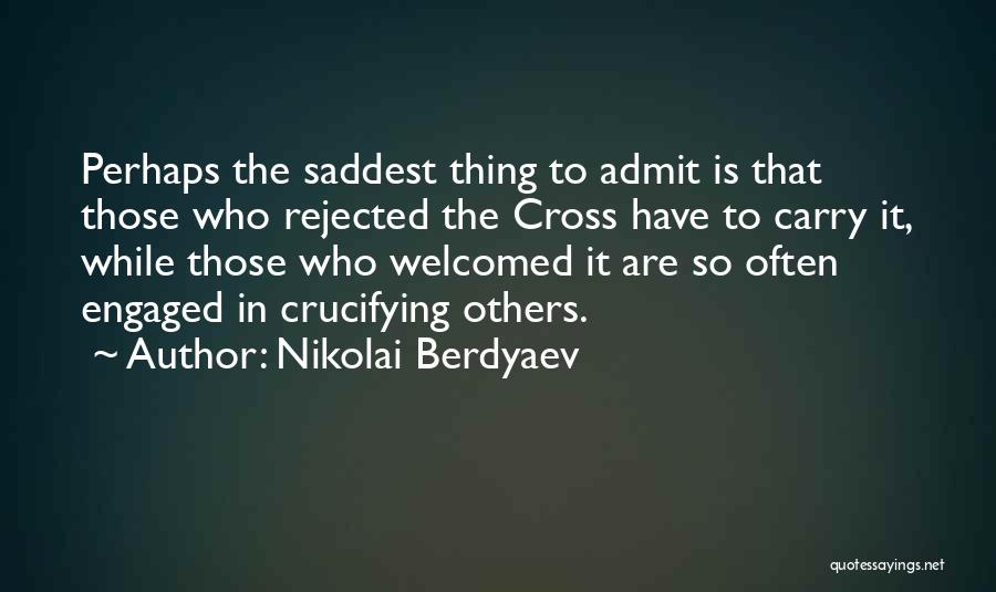 Nikolai Berdyaev Quotes: Perhaps The Saddest Thing To Admit Is That Those Who Rejected The Cross Have To Carry It, While Those Who