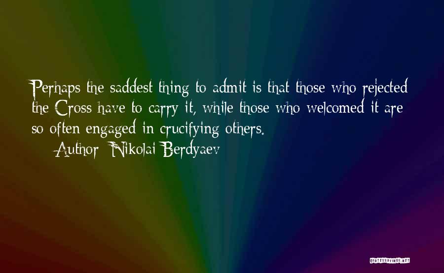 Nikolai Berdyaev Quotes: Perhaps The Saddest Thing To Admit Is That Those Who Rejected The Cross Have To Carry It, While Those Who