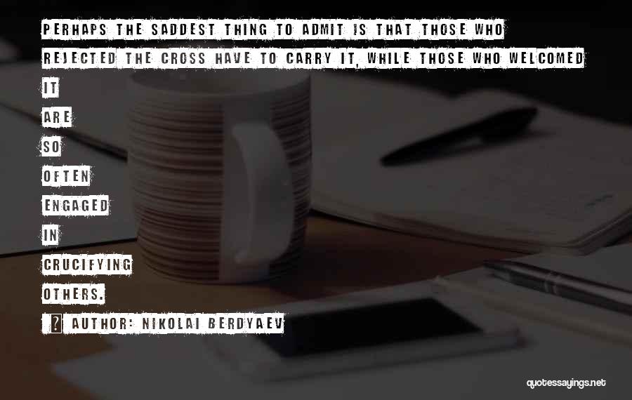 Nikolai Berdyaev Quotes: Perhaps The Saddest Thing To Admit Is That Those Who Rejected The Cross Have To Carry It, While Those Who