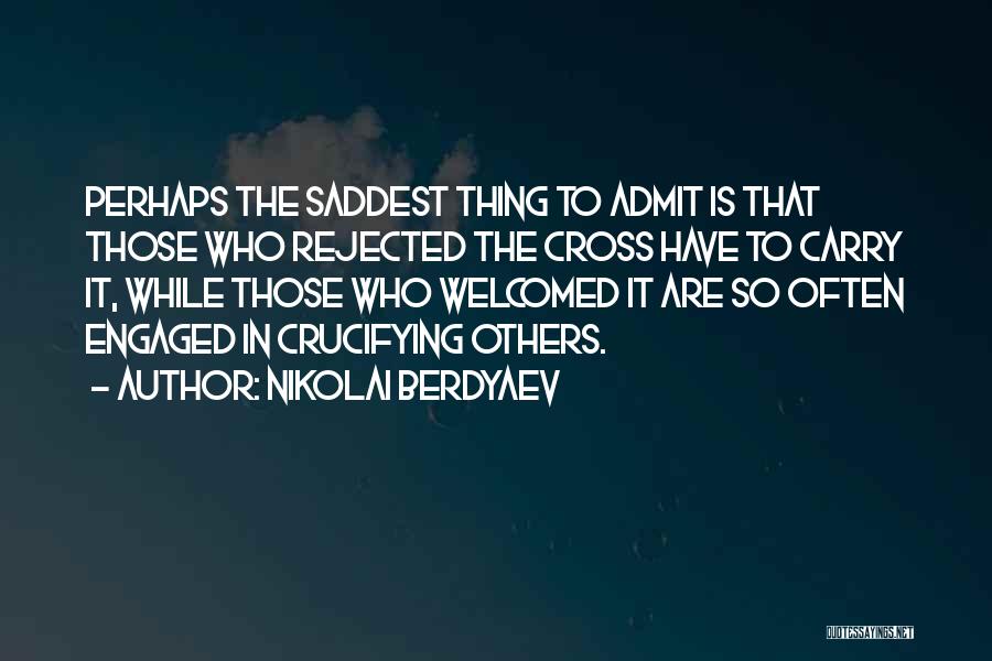 Nikolai Berdyaev Quotes: Perhaps The Saddest Thing To Admit Is That Those Who Rejected The Cross Have To Carry It, While Those Who